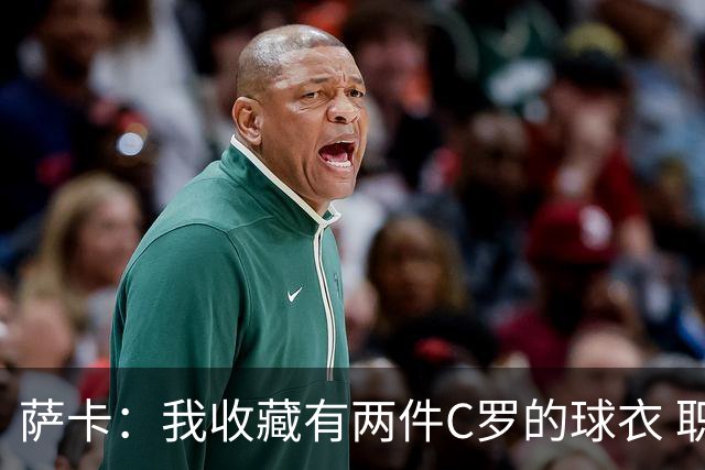 萨卡：我收藏有两件C罗的球衣 职业态度令人敬佩