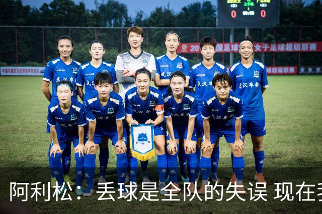 阿利松：丢球是全队的失误 现在我们必须专注于下一场比赛