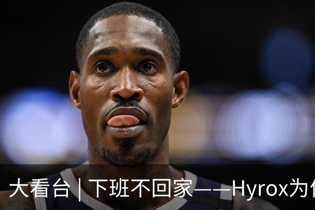 大看台 | 下班不回家——Hyrox为何让年轻人“花钱找虐”？
