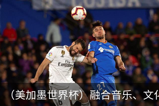 （美加墨世界杯）融合音乐、文化和足球 世界杯开幕式亮点足